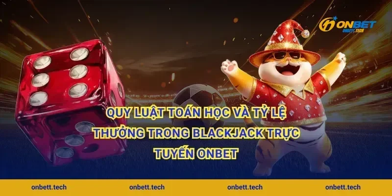 Quy luật toán học và tỷ lệ thưởng trong blackjack trực tuyến Onbet