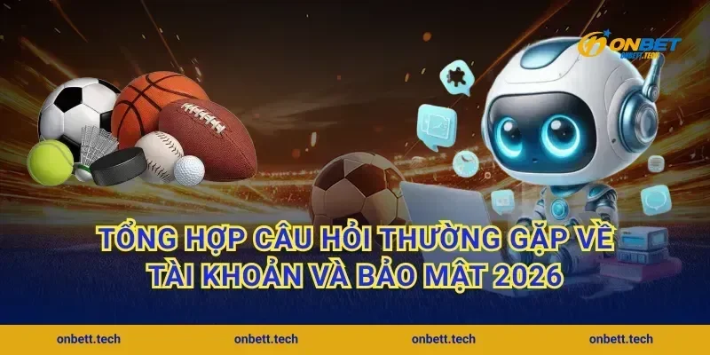 Tổng hợp câu hỏi thường gặp về tài khoản và bảo mật 2026