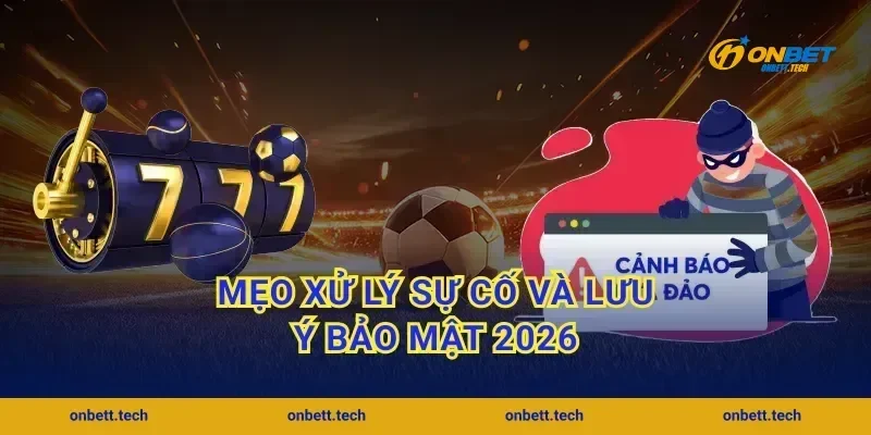 Mẹo xử lý sự cố và lưu ý bảo mật 2026