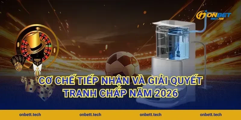 Cơ chế tiếp nhận và giải quyết tranh chấp năm 2026