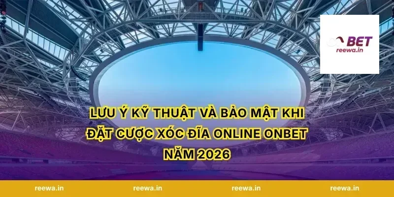 Lưu ý kỹ thuật và bảo mật khi đặt cược xóc đĩa online ONBET năm 2026